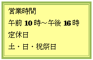 テキスト ボックス: 営業時間
午前10時～午後16時
定休日
土・日・祝祭日
